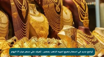 تراجع جديد في أسعار جميع أعيرة الذهب بمصر.. تعرف على سعر عيار 21 اليوم